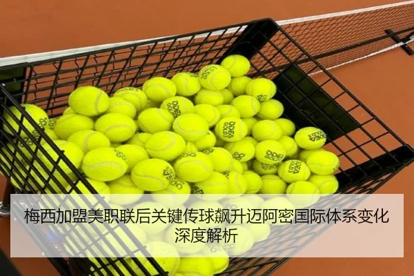 梅西加盟美职联后关键传球飙升迈阿密国际体系变化深度解析